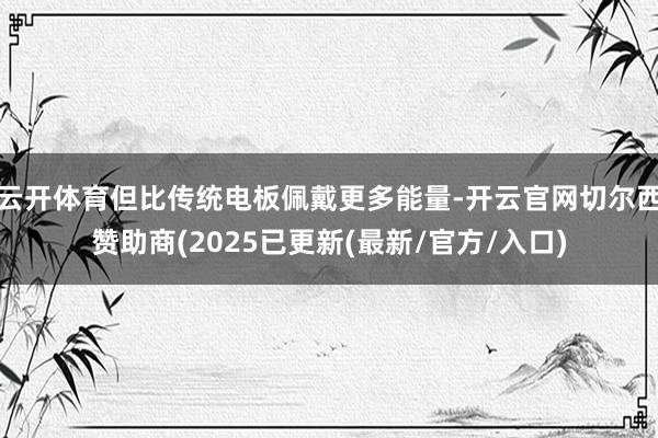 云开体育但比传统电板佩戴更多能量-开云官网切尔西赞助商(2025已更新(最新/官方/入口)