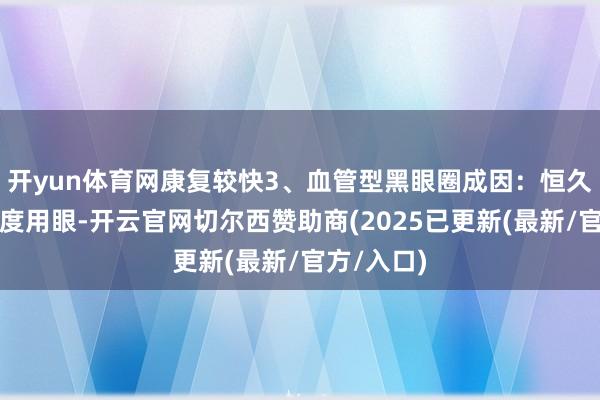 开yun体育网康复较快3、血管型黑眼圈成因：恒久熬夜、过度用眼-开云官网切尔西赞助商(2025已更新(最新/官方/入口)