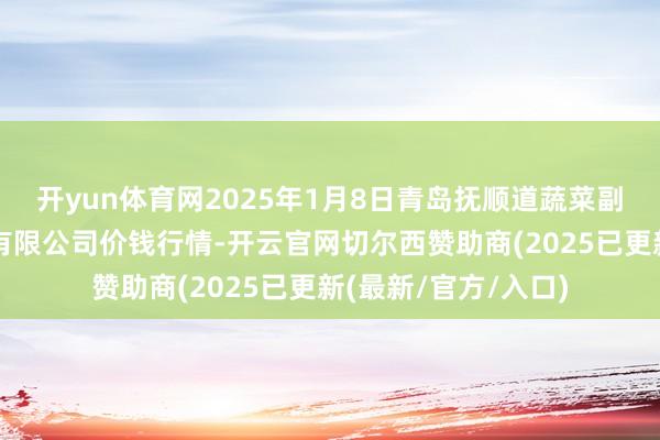开yun体育网2025年1月8日青岛抚顺道蔬菜副食物批发商场股份有限公司价钱行情-开云官网切尔西赞助商(2025已更新(最新/官方/入口)