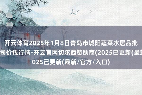 开云体育2025年1月8日青岛市城阳蔬菜水居品批发商场有限公司价钱行情-开云官网切尔西赞助商(2025已更新(最新/官方/入口)