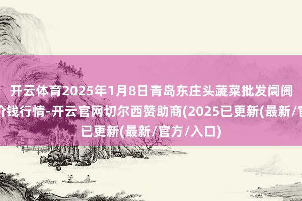 开云体育2025年1月8日青岛东庄头蔬菜批发阛阓有限公司价钱行情-开云官网切尔西赞助商(2025已更新(最新/官方/入口)
