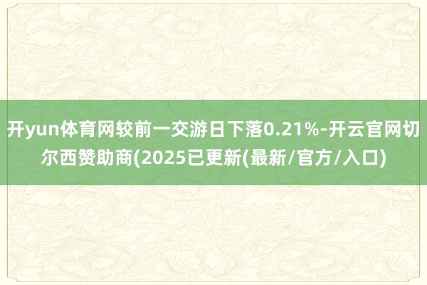 开yun体育网较前一交游日下落0.21%-开云官网切尔西赞助商(2025已更新(最新/官方/入口)