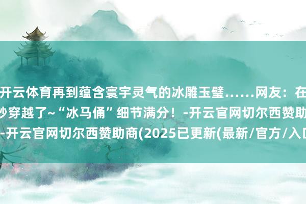 开云体育再到蕴含寰宇灵气的冰雕玉璧……网友：在哈尔滨冰雪大寰宇一秒穿越了~“冰马俑”细节满分！-开云官网切尔西赞助商(2025已更新(最新/官方/入口)