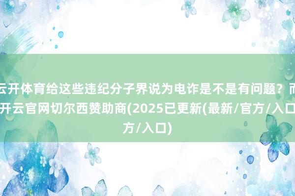 云开体育给这些违纪分子界说为电诈是不是有问题？而-开云官网切尔西赞助商(2025已更新(最新/官方/入口)
