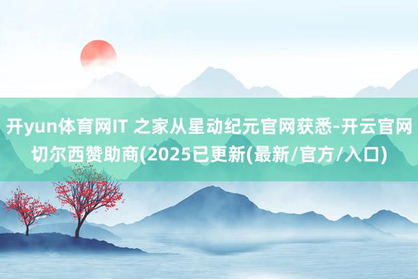 开yun体育网IT 之家从星动纪元官网获悉-开云官网切尔西赞助商(2025已更新(最新/官方/入口)