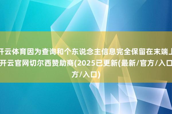 开云体育因为查询和个东说念主信息完全保留在末端上-开云官网切尔西赞助商(2025已更新(最新/官方/入口)