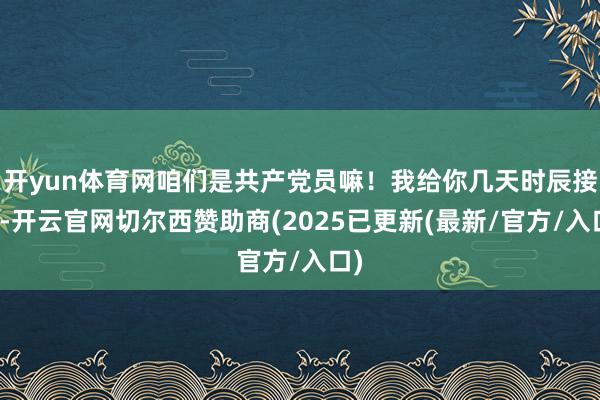 开yun体育网咱们是共产党员嘛!我给你几天时辰接洽-开云官网切尔西赞助商(2025已更新(最新/官方/入口)