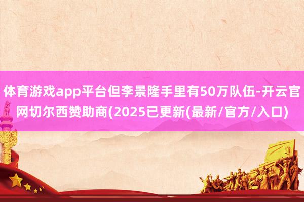 体育游戏app平台但李景隆手里有50万队伍-开云官网切尔西赞助商(2025已更新(最新/官方/入口)