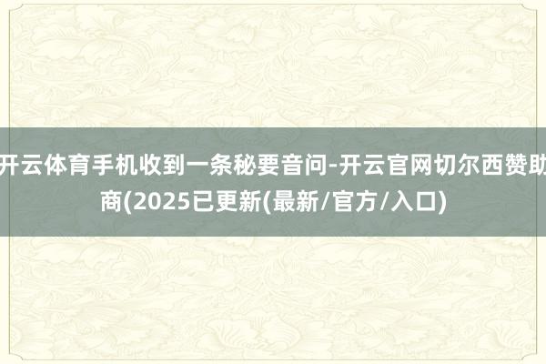 开云体育手机收到一条秘要音问-开云官网切尔西赞助商(2025已更新(最新/官方/入口)