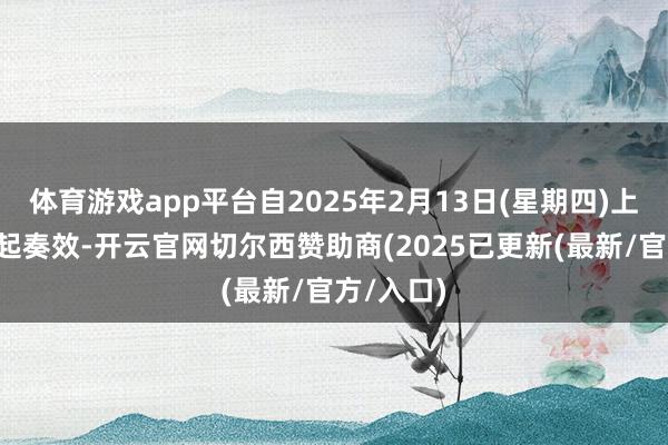 体育游戏app平台自2025年2月13日(星期四)上昼9时正起奏效-开云官网切尔西赞助商(2025已更新(最新/官方/入口)