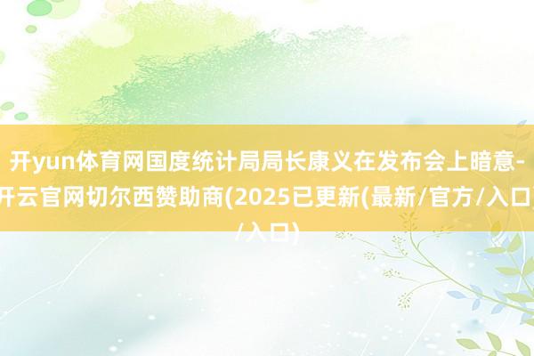 开yun体育网国度统计局局长康义在发布会上暗意-开云官网切尔西赞助商(2025已更新(最新/官方/入口)