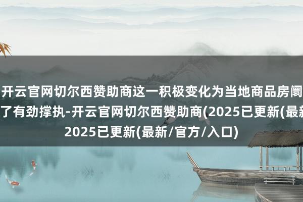 开云官网切尔西赞助商这一积极变化为当地商品房阛阓的回暖提供了有劲撑执-开云官网切尔西赞助商(2025已更新(最新/官方/入口)