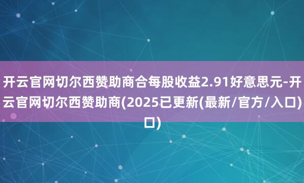 开云官网切尔西赞助商合每股收益2.91好意思元-开云官网切尔西赞助商(2025已更新(最新/官方/入口)