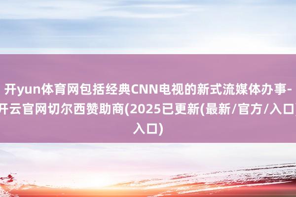 开yun体育网包括经典CNN电视的新式流媒体办事-开云官网切尔西赞助商(2025已更新(最新/官方/入口)