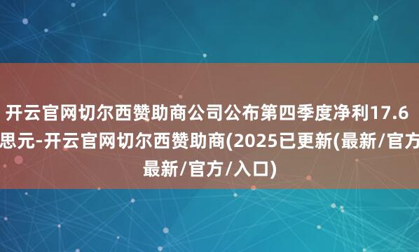 开云官网切尔西赞助商公司公布第四季度净利17.6 亿好意思元-开云官网切尔西赞助商(2025已更新(最新/官方/入口)