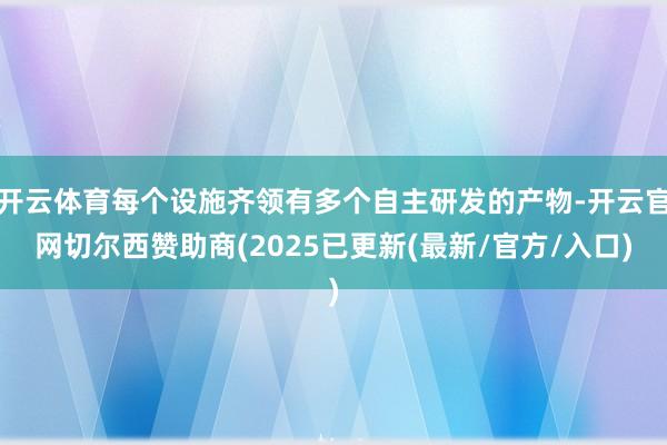 开云体育每个设施齐领有多个自主研发的产物-开云官网切尔西赞助商(2025已更新(最新/官方/入口)