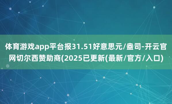 体育游戏app平台报31.51好意思元/盎司-开云官网切尔西赞助商(2025已更新(最新/官方/入口)