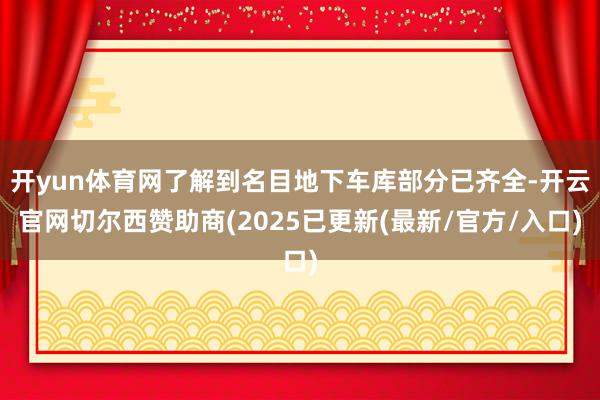 开yun体育网了解到名目地下车库部分已齐全-开云官网切尔西赞助商(2025已更新(最新/官方/入口)
