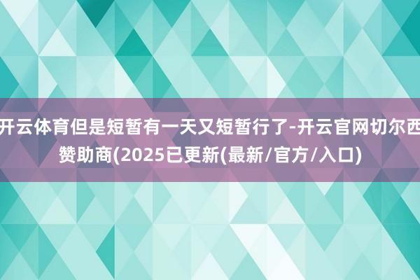 开云体育但是短暂有一天又短暂行了-开云官网切尔西赞助商(2025已更新(最新/官方/入口)