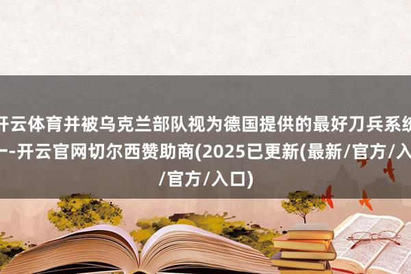 开云体育并被乌克兰部队视为德国提供的最好刀兵系统之一-开云官网切尔西赞助商(2025已更新(最新/官方/入口)