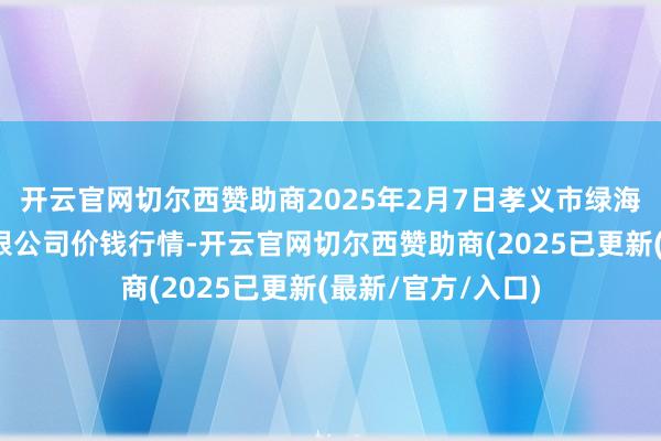 开云官网切尔西赞助商2025年2月7日孝义市绿海蔬菜批发销售有限公司价钱行情-开云官网切尔西赞助商(2025已更新(最新/官方/入口)