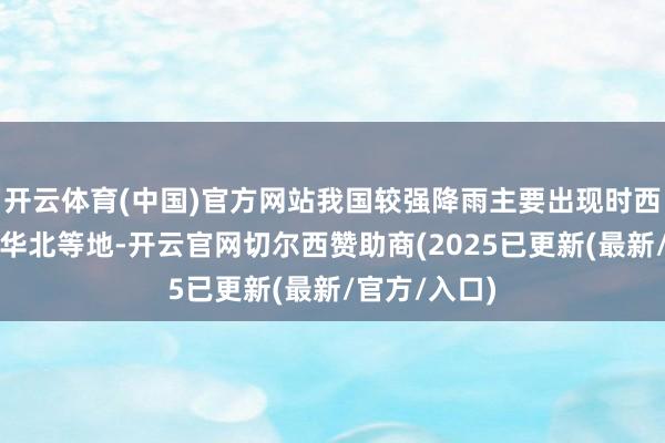 开云体育(中国)官方网站我国较强降雨主要出现时西南、华南、华北等地-开云官网切尔西赞助商(2025已更新(最新/官方/入口)