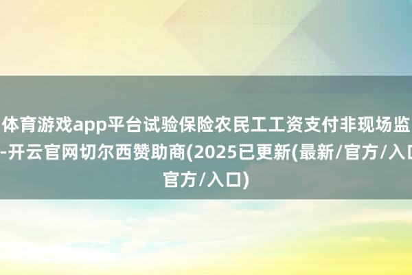 体育游戏app平台试验保险农民工工资支付非现场监管-开云官网切尔西赞助商(2025已更新(最新/官方/入口)