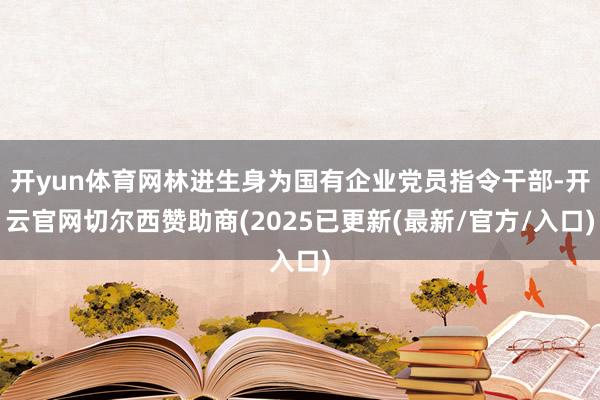 开yun体育网林进生身为国有企业党员指令干部-开云官网切尔西赞助商(2025已更新(最新/官方/入口)