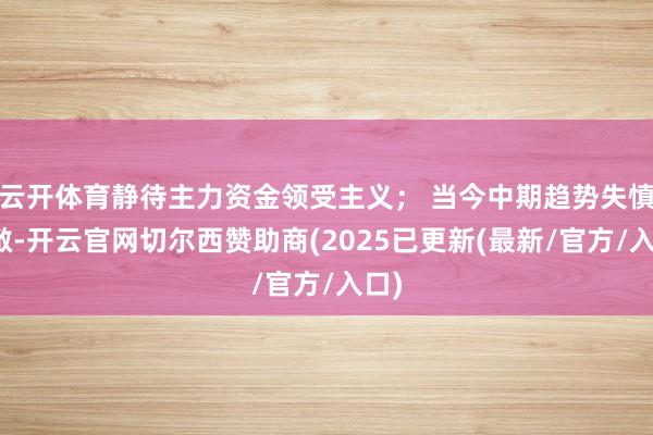 云开体育静待主力资金领受主义; 当今中期趋势失慎轩敞-开云官网切尔西赞助商(2025已更新(最新/官方/入口)
