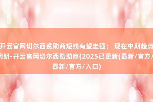 开云官网切尔西赞助商短线有望走强; 现在中期趋势失慎明朗-开云官网切尔西赞助商(2025已更新(最新/官方/入口)
