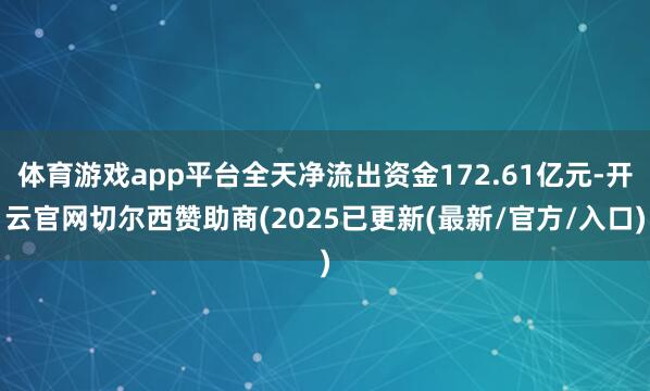 体育游戏app平台全天净流出资金172.61亿元-开云官网切尔西赞助商(2025已更新(最新/官方/入口)