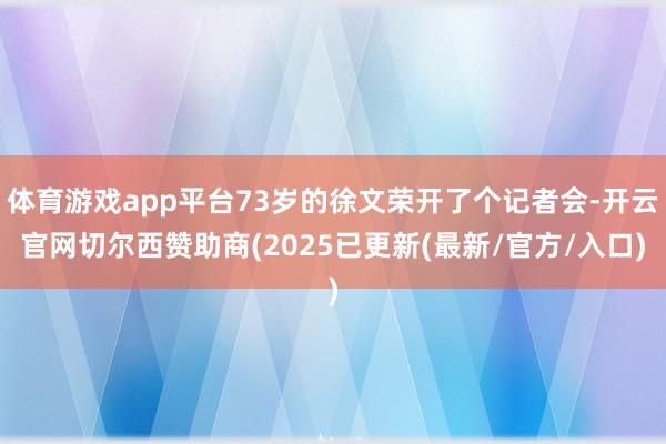 体育游戏app平台73岁的徐文荣开了个记者会-开云官网切尔西赞助商(2025已更新(最新/官方/入口)