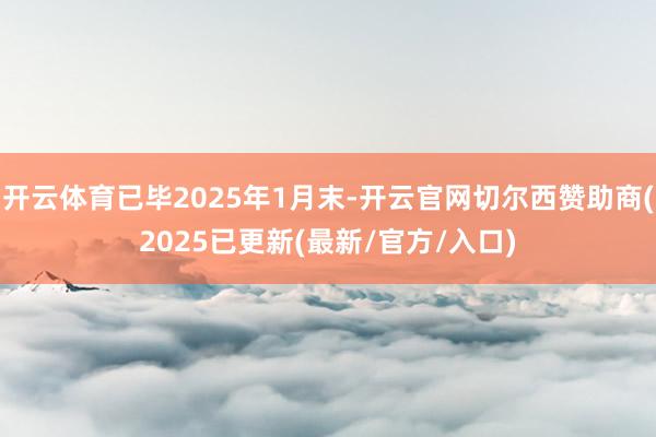 开云体育已毕2025年1月末-开云官网切尔西赞助商(2025已更新(最新/官方/入口)