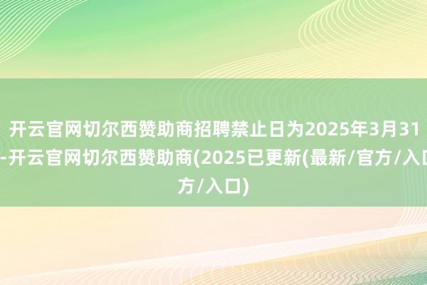 开云官网切尔西赞助商招聘禁止日为2025年3月31日-开云官网切尔西赞助商(2025已更新(最新/官方/入口)