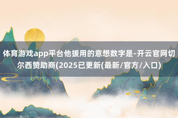 体育游戏app平台　　他援用的意想数字是-开云官网切尔西赞助商(2025已更新(最新/官方/入口)