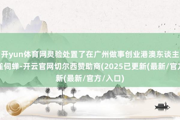 开yun体育网灵验处置了在广州做事创业港澳东谈主士的黄雀伺蝉-开云官网切尔西赞助商(2025已更新(最新/官方/入口)