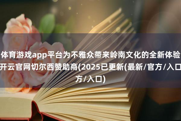 体育游戏app平台为不雅众带来岭南文化的全新体验-开云官网切尔西赞助商(2025已更新(最新/官方/入口)