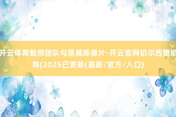 开云体育教师团队勾搭展陈像片-开云官网切尔西赞助商(2025已更新(最新/官方/入口)
