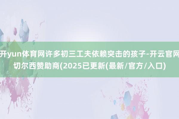 开yun体育网许多初三工夫依赖突击的孩子-开云官网切尔西赞助商(2025已更新(最新/官方/入口)