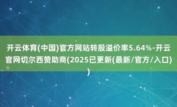 开云体育(中国)官方网站转股溢价率5.64%-开云官网切尔西赞助商(2025已更新(最新/官方/入口)