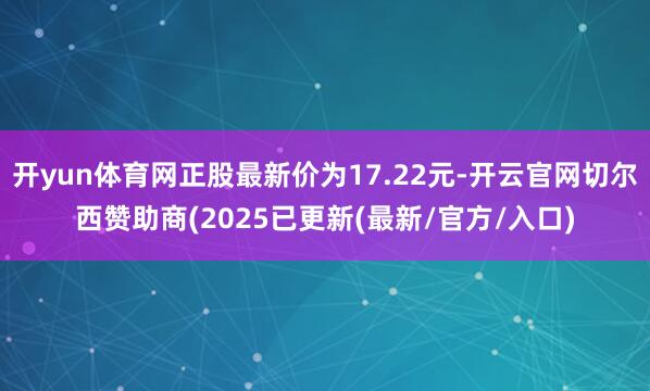 开yun体育网正股最新价为17.22元-开云官网切尔西赞助商(2025已更新(最新/官方/入口)