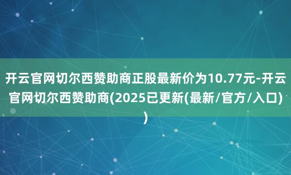 开云官网切尔西赞助商正股最新价为10.77元-开云官网切尔西赞助商(2025已更新(最新/官方/入口)