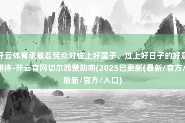 开云体育承载着民众对住上好屋子、过上好日子的好意思好期待-开云官网切尔西赞助商(2025已更新(最新/官方/入口)