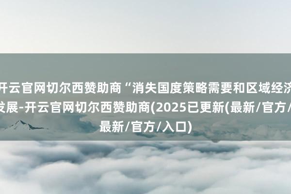 开云官网切尔西赞助商“消失国度策略需要和区域经济社会发展-开云官网切尔西赞助商(2025已更新(最新/官方/入口)