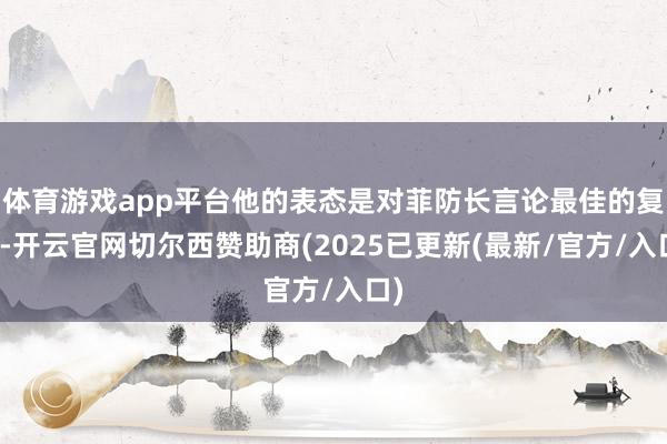 体育游戏app平台他的表态是对菲防长言论最佳的复兴-开云官网切尔西赞助商(2025已更新(最新/官方/入口)