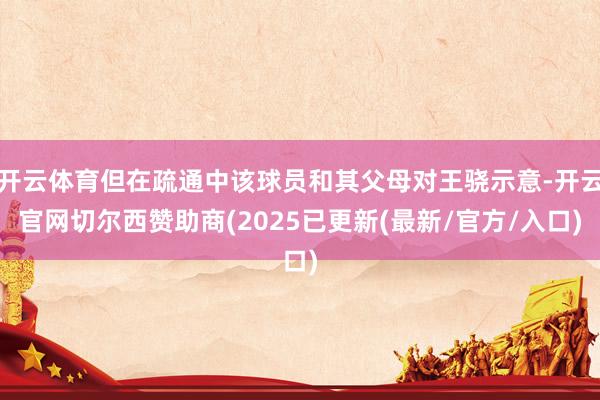 开云体育但在疏通中该球员和其父母对王骁示意-开云官网切尔西赞助商(2025已更新(最新/官方/入口)