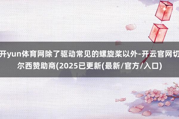开yun体育网除了驱动常见的螺旋桨以外-开云官网切尔西赞助商(2025已更新(最新/官方/入口)