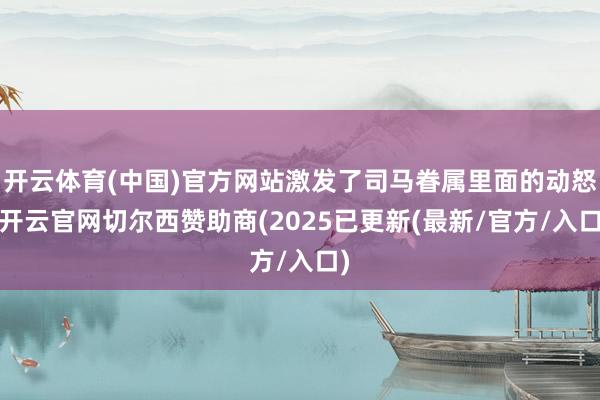 开云体育(中国)官方网站激发了司马眷属里面的动怒-开云官网切尔西赞助商(2025已更新(最新/官方/入口)