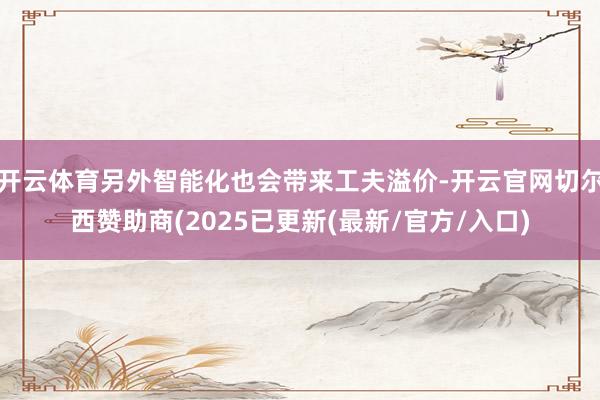 开云体育另外智能化也会带来工夫溢价-开云官网切尔西赞助商(2025已更新(最新/官方/入口)