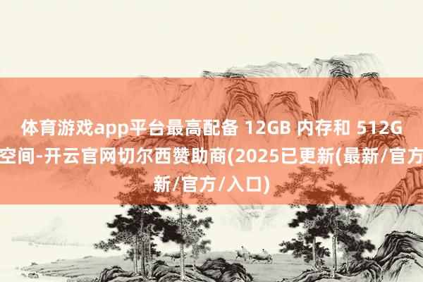 体育游戏app平台最高配备 12GB 内存和 512GB 存储空间-开云官网切尔西赞助商(2025已更新(最新/官方/入口)